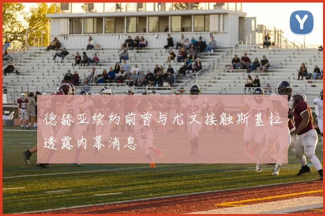 德赫亚续约前曾与尤文接触斯基拉透露内幕消息