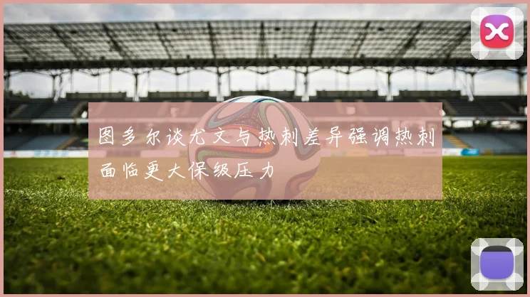图多尔谈尤文与热刺差异强调热刺面临更大保级压力