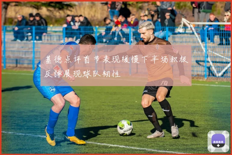 基德点评首节表现缓慢下半场积极反弹展现球队韧性