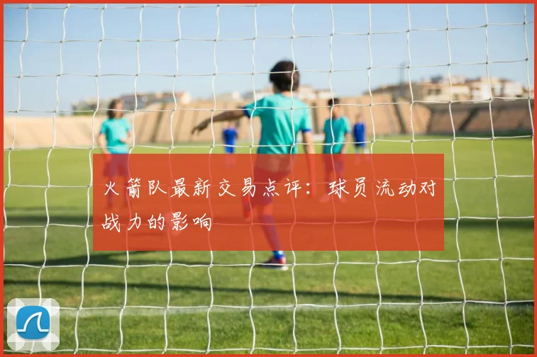 火箭队最新交易点评：球员流动对战力的影响