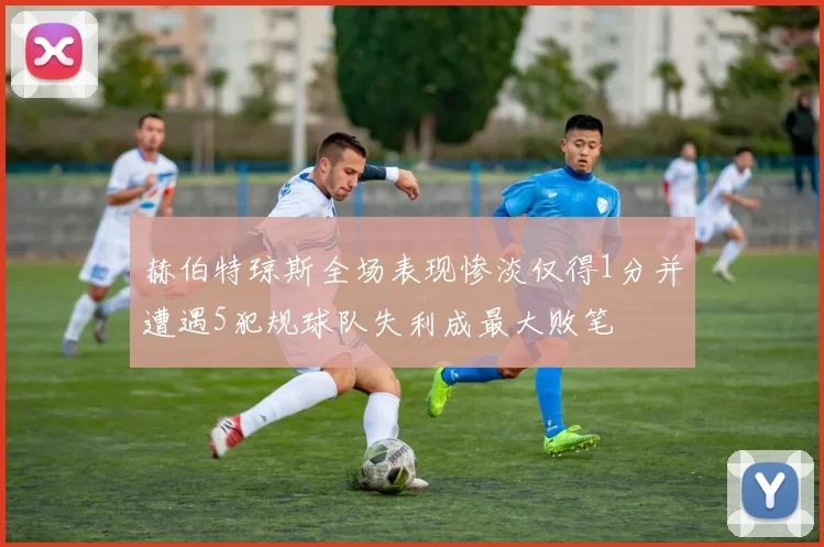 赫伯特琼斯全场表现惨淡仅得1分并遭遇5犯规球队失利成最大败笔