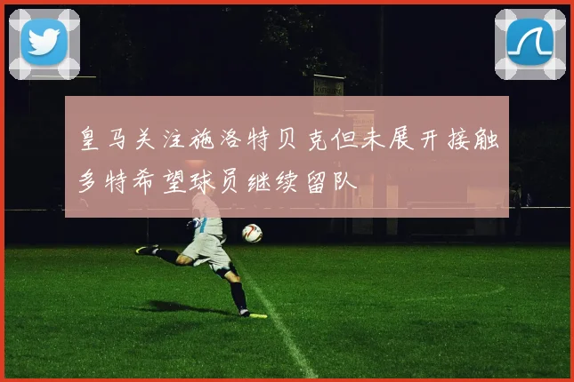 皇马关注施洛特贝克但未展开接触多特希望球员继续留队