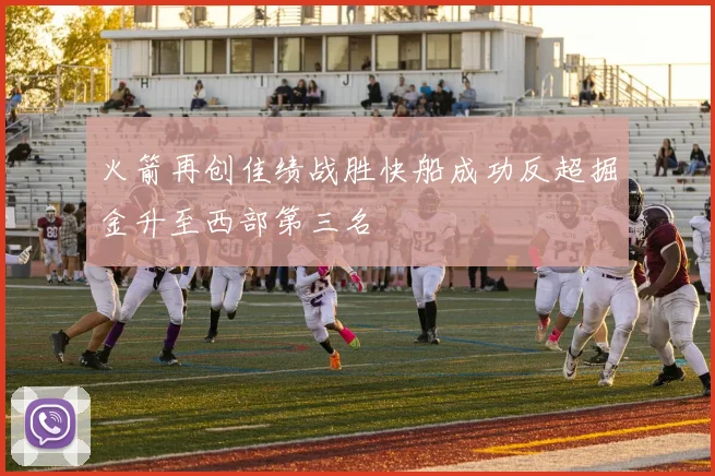 火箭再创佳绩战胜快船成功反超掘金升至西部第三名
