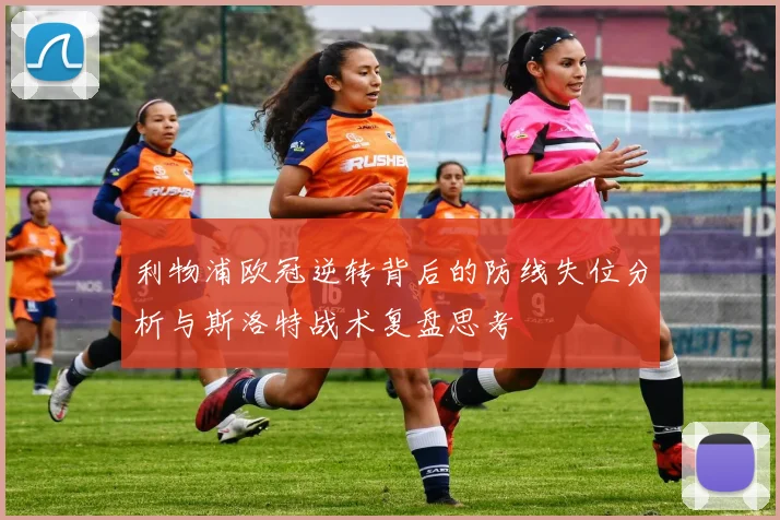 利物浦欧冠逆转背后的防线失位分析与斯洛特战术复盘思考