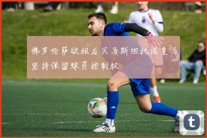 佛罗伦萨欲租后买马斯坦托诺皇马坚持保留球员控制权