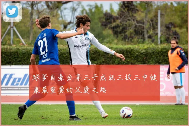 球爹自豪分享三子成就三投三中健康最重要的父爱之路