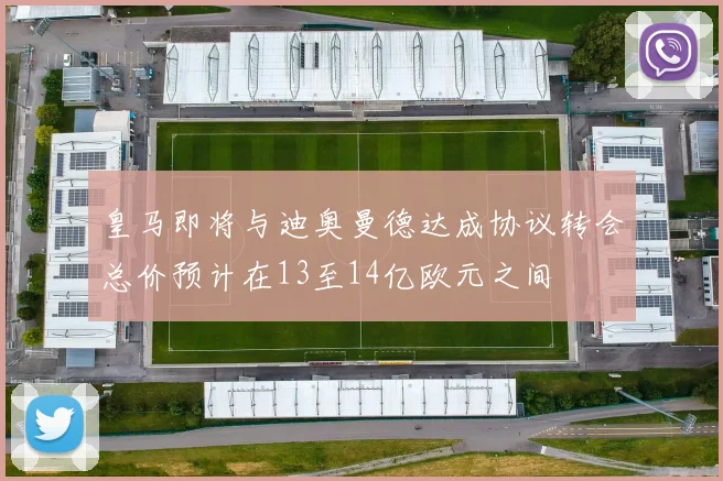 皇马即将与迪奥曼德达成协议转会总价预计在13至14亿欧元之间