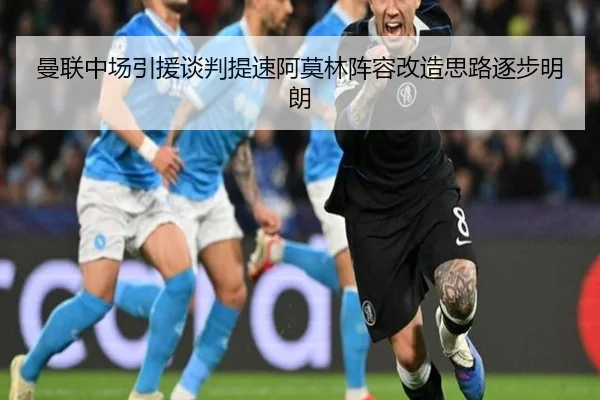 曼联中场引援谈判提速阿莫林阵容改造思路逐步明朗