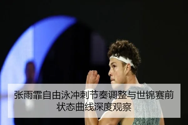 张雨霏自由泳冲刺节奏调整与世锦赛前状态曲线深度观察